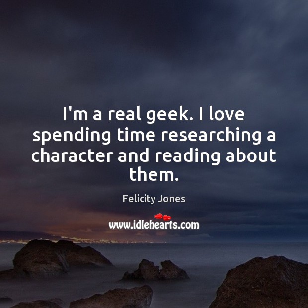 I’m a real geek. I love spending time researching a character and reading about them. Felicity Jones Picture Quote