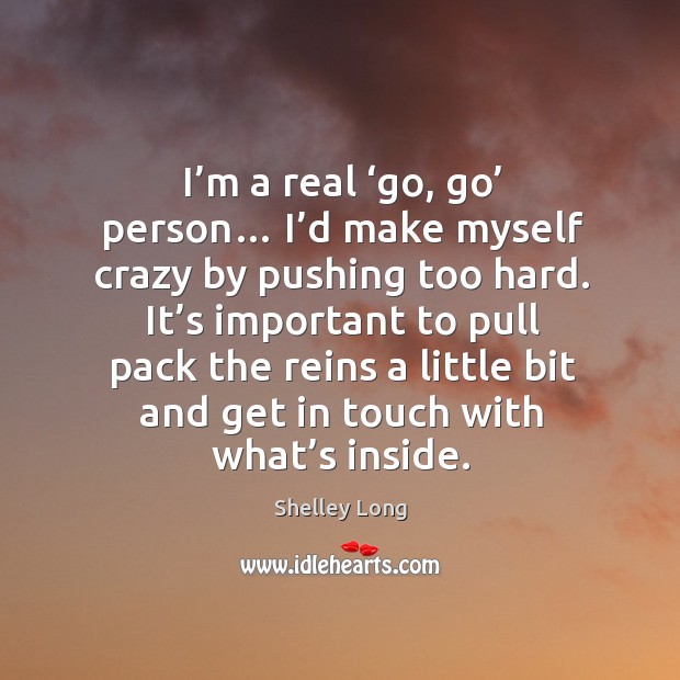 I’m a real ‘go, go’ person… I’d make myself crazy by pushing too hard. Shelley Long Picture Quote