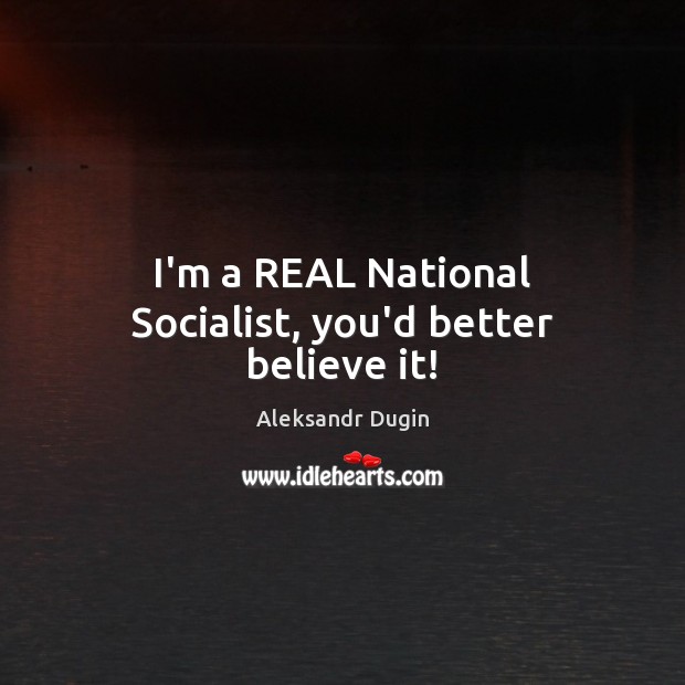 I’m a REAL National Socialist, you’d better believe it! Aleksandr Dugin Picture Quote