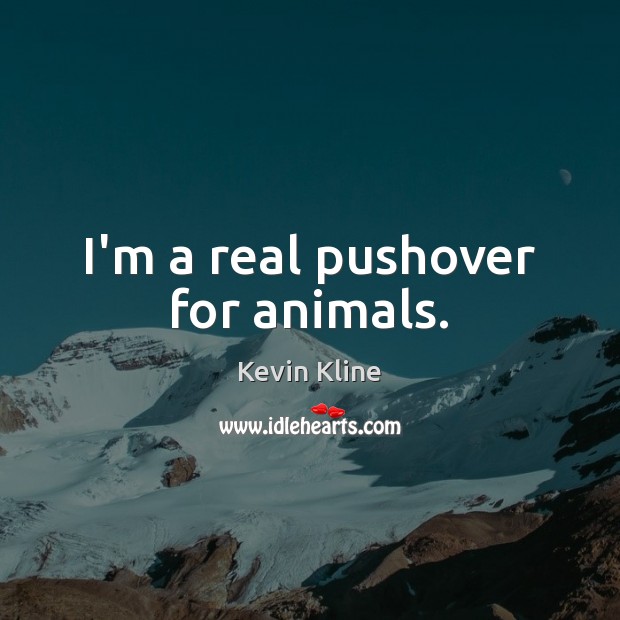 I’m a real pushover for animals. Kevin Kline Picture Quote