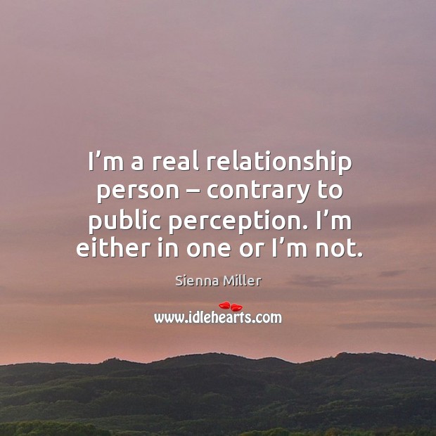 I’m a real relationship person – contrary to public perception. I’m either in one or I’m not. Sienna Miller Picture Quote