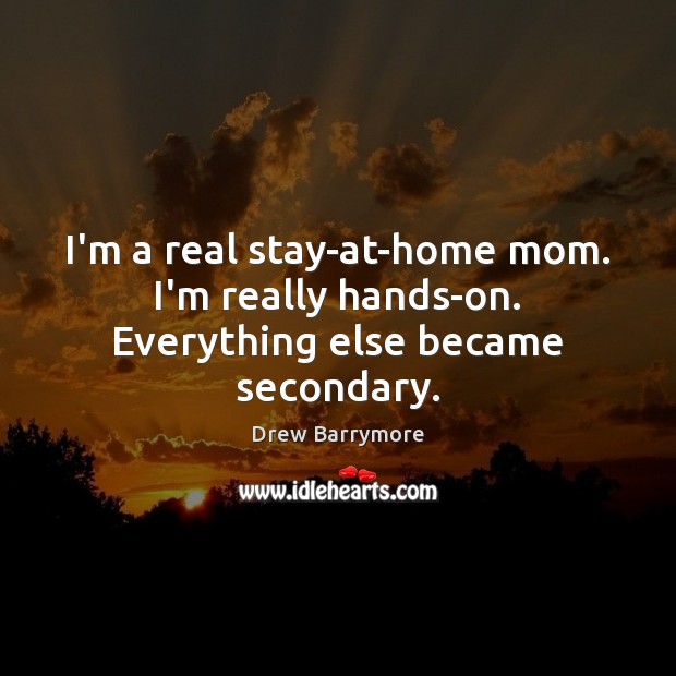 I’m a real stay-at-home mom. I’m really hands-on. Everything else became secondary. Drew Barrymore Picture Quote