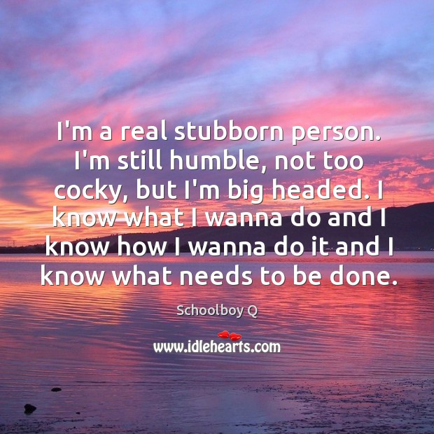 I’m a real stubborn person. I’m still humble, not too cocky, but Schoolboy Q Picture Quote