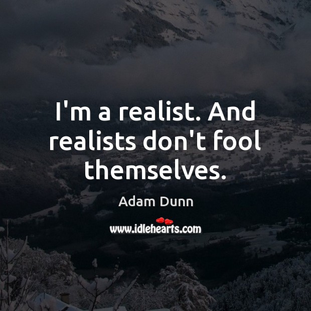 I’m a realist. And realists don’t fool themselves. Image
