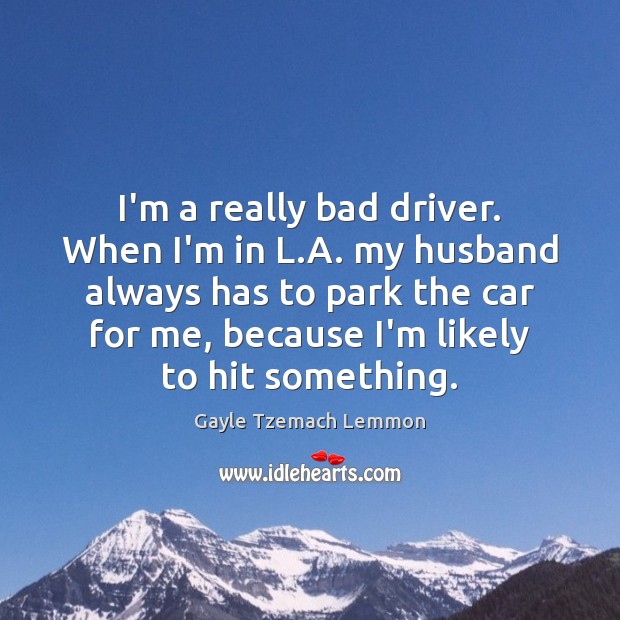 I’m a really bad driver. When I’m in L.A. my husband Image