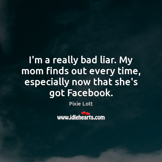 I’m a really bad liar. My mom finds out every time, especially Image