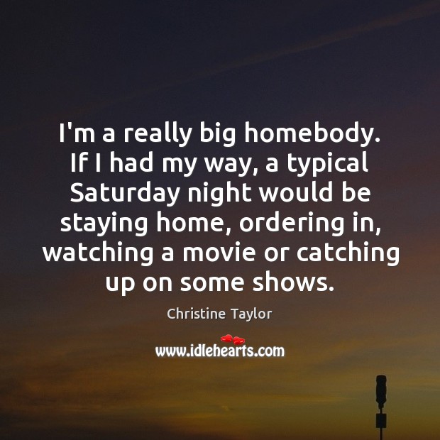 I’m a really big homebody. If I had my way, a typical Christine Taylor Picture Quote