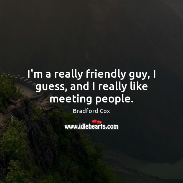 I’m a really friendly guy, I guess, and I really like meeting people. Image