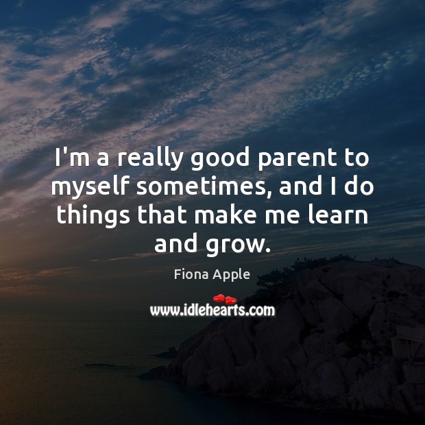 I’m a really good parent to myself sometimes, and I do things that make me learn and grow. Fiona Apple Picture Quote