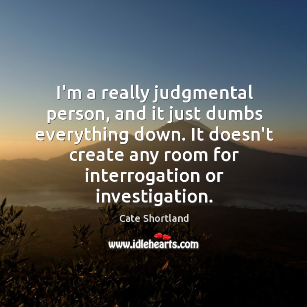 I’m a really judgmental person, and it just dumbs everything down. It Image
