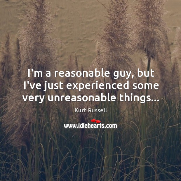 I’m a reasonable guy, but I’ve just experienced some very unreasonable things… Kurt Russell Picture Quote