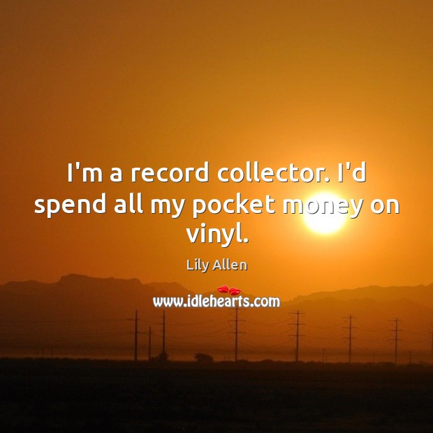 I’m a record collector. I’d spend all my pocket money on vinyl. Lily Allen Picture Quote
