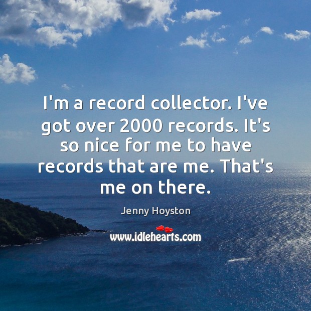 I’m a record collector. I’ve got over 2000 records. It’s so nice for Jenny Hoyston Picture Quote