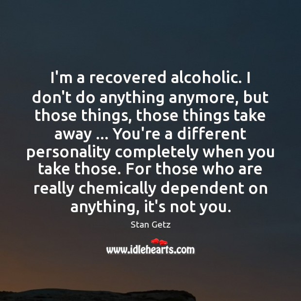 I’m a recovered alcoholic. I don’t do anything anymore, but those things, Stan Getz Picture Quote