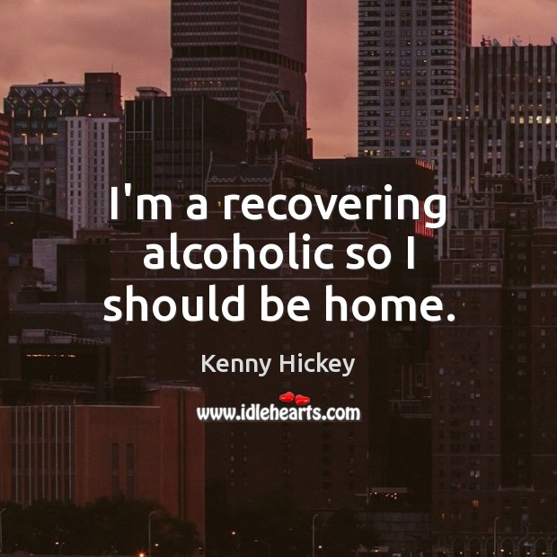 I’m a recovering alcoholic so I should be home. Image
