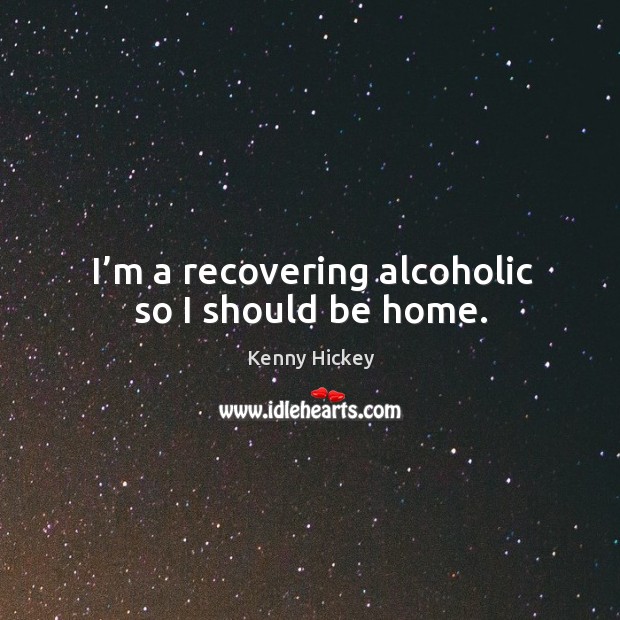 I’m a recovering alcoholic so I should be home. Kenny Hickey Picture Quote