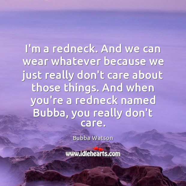 I’m a redneck. And we can wear whatever because we just really Bubba Watson Picture Quote