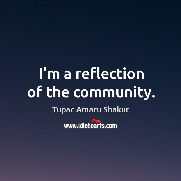 I’m a reflection of the community. Tupac Amaru Shakur Picture Quote