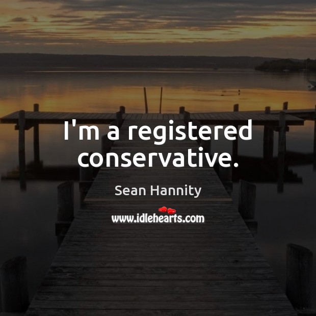 I’m a registered conservative. Sean Hannity Picture Quote