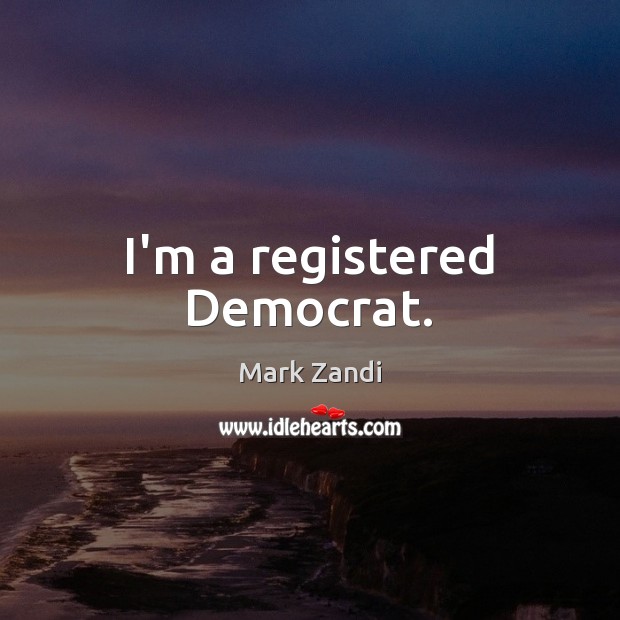 I’m a registered Democrat. Mark Zandi Picture Quote