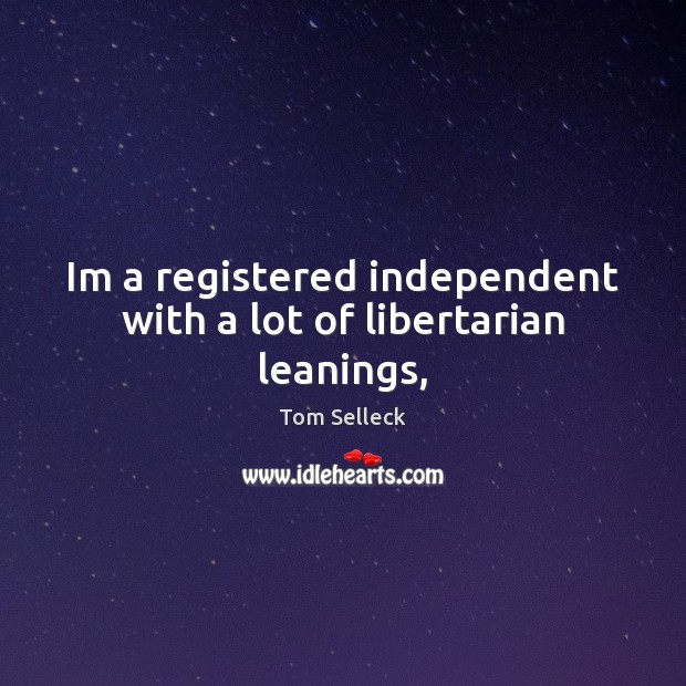 Im a registered independent with a lot of libertarian leanings, Tom Selleck Picture Quote