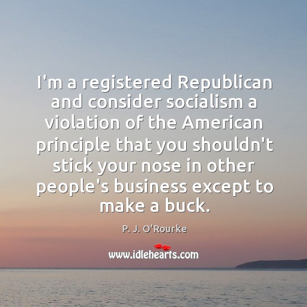I’m a registered Republican and consider socialism a violation of the American P. J. O’Rourke Picture Quote