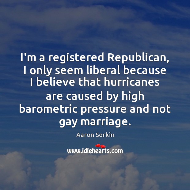 I’m a registered Republican, I only seem liberal because I believe that Aaron Sorkin Picture Quote