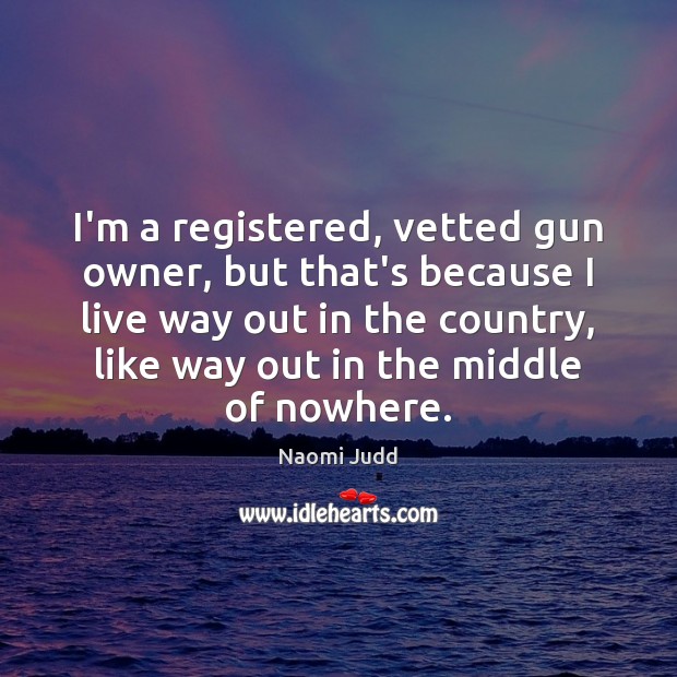 I’m a registered, vetted gun owner, but that’s because I live way Naomi Judd Picture Quote