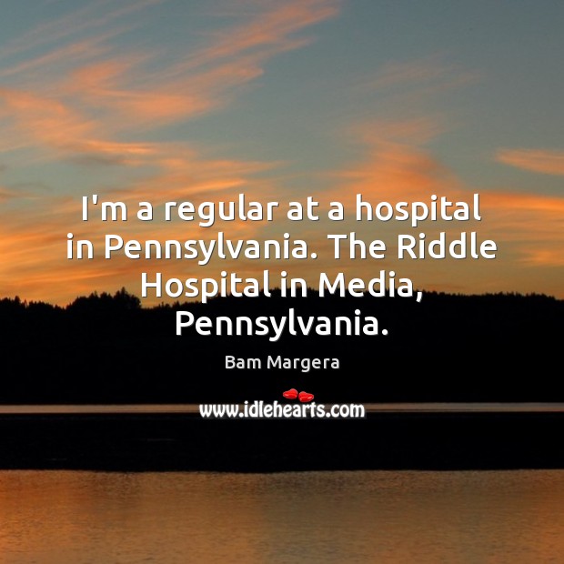 I’m a regular at a hospital in Pennsylvania. The Riddle Hospital in Media, Pennsylvania. Bam Margera Picture Quote