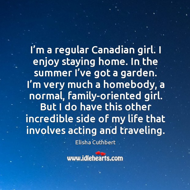 I’m a regular canadian girl. I enjoy staying home. In the summer I’ve got a garden. Elisha Cuthbert Picture Quote