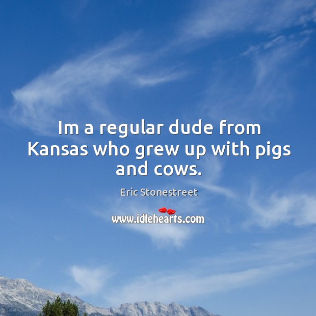 Im a regular dude from Kansas who grew up with pigs and cows. Eric Stonestreet Picture Quote