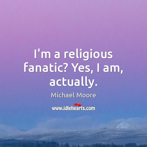 I’m a religious fanatic? Yes, I am, actually. Michael Moore Picture Quote