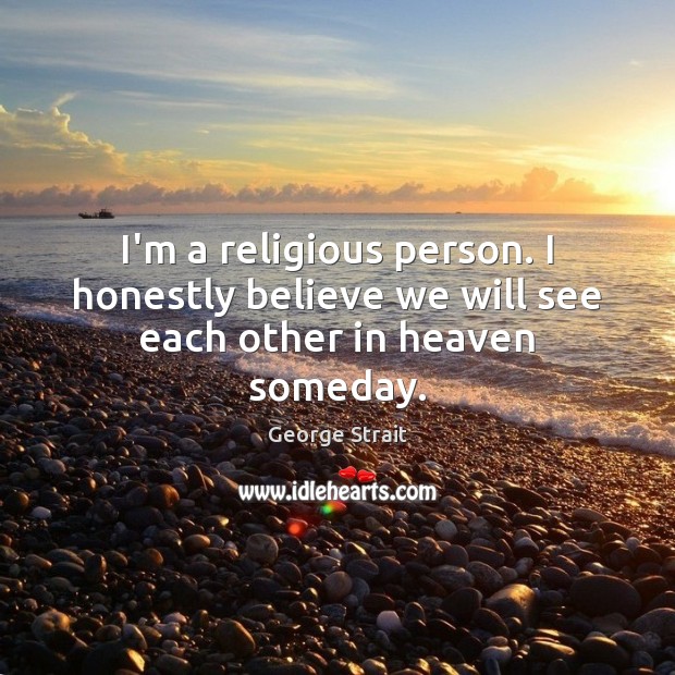 I’m a religious person. I honestly believe we will see each other in heaven someday. George Strait Picture Quote
