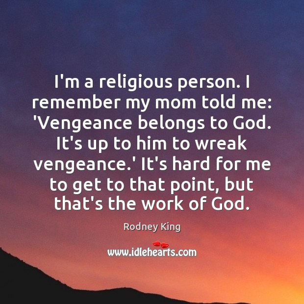 I’m a religious person. I remember my mom told me: ‘Vengeance belongs Rodney King Picture Quote
