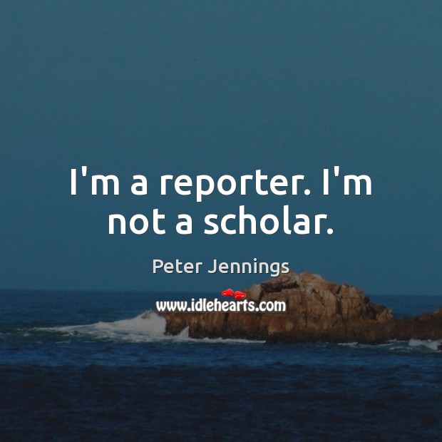 I’m a reporter. I’m not a scholar. Peter Jennings Picture Quote