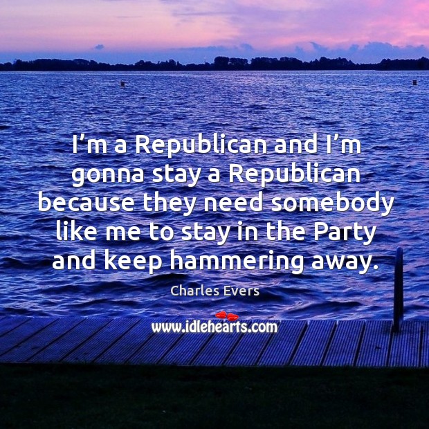 I’m a republican and I’m gonna stay a republican because they need somebody like me Charles Evers Picture Quote