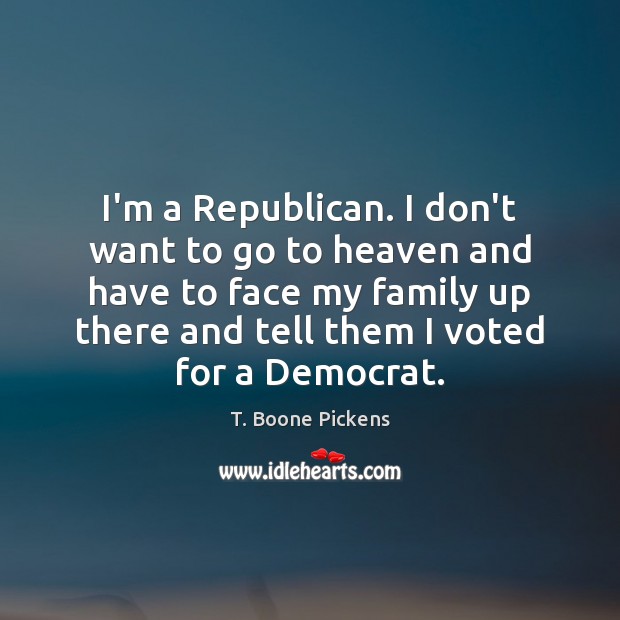 I’m a Republican. I don’t want to go to heaven and have T. Boone Pickens Picture Quote