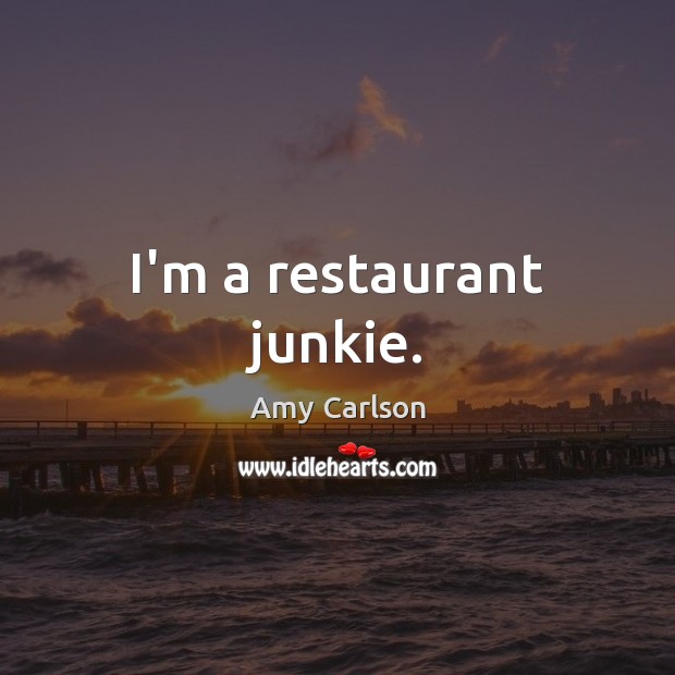 I’m a restaurant junkie. Amy Carlson Picture Quote