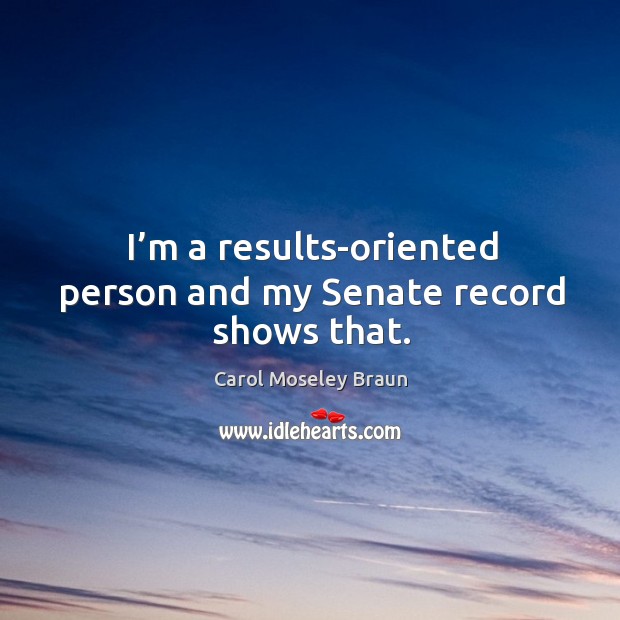 I’m a results-oriented person and my senate record shows that. Carol Moseley Braun Picture Quote