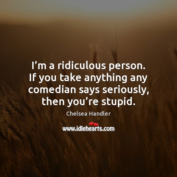 I’m a ridiculous person. If you take anything any comedian says Chelsea Handler Picture Quote