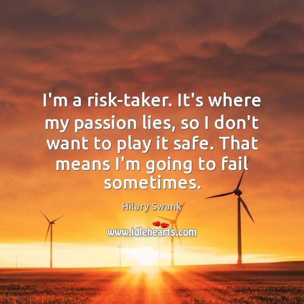 I’m a risk-taker. It’s where my passion lies, so I don’t want 