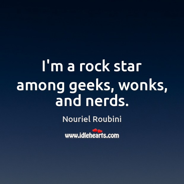 I’m a rock star among geeks, wonks, and nerds. Nouriel Roubini Picture Quote