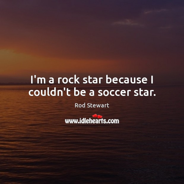 I’m a rock star because I couldn’t be a soccer star. Rod Stewart Picture Quote