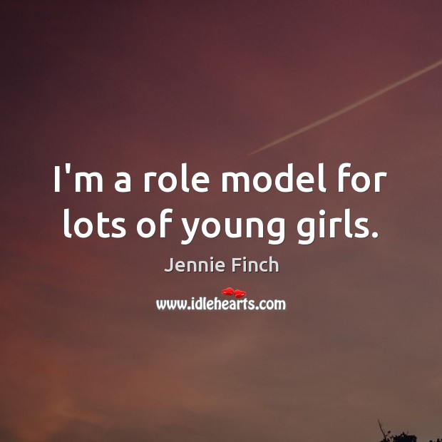 I’m a role model for lots of young girls. Jennie Finch Picture Quote