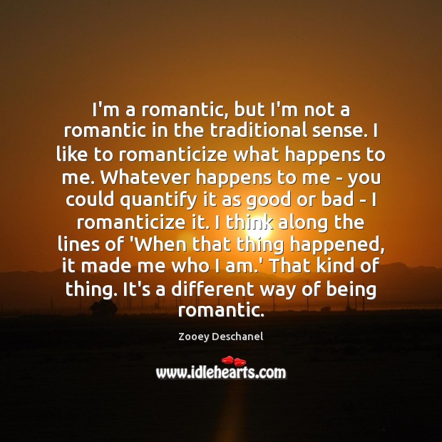 I’m a romantic, but I’m not a romantic in the traditional sense. Zooey Deschanel Picture Quote