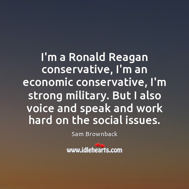 I’m a Ronald Reagan conservative, I’m an economic conservative, I’m strong military. Sam Brownback Picture Quote