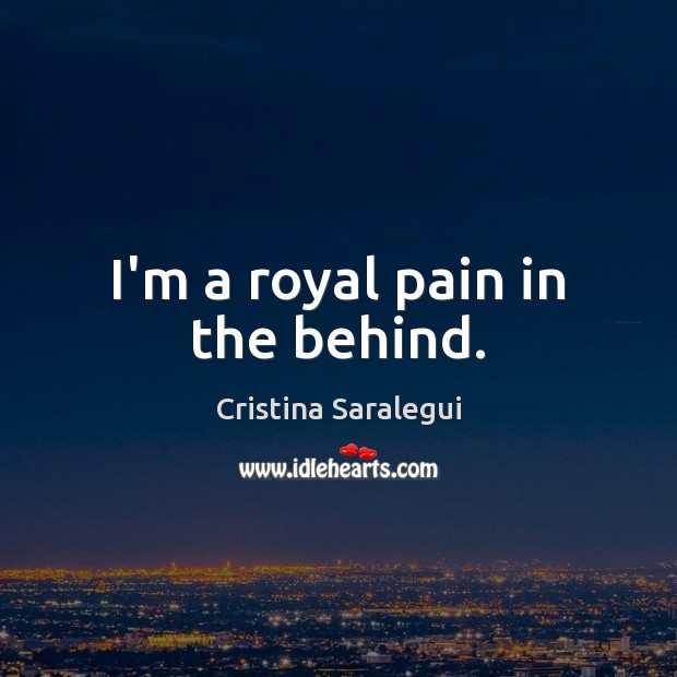 I’m a royal pain in the behind. Cristina Saralegui Picture Quote