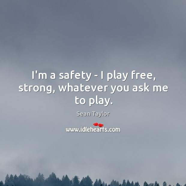 I’m a safety – I play free, strong, whatever you ask me to play. Sean Taylor Picture Quote