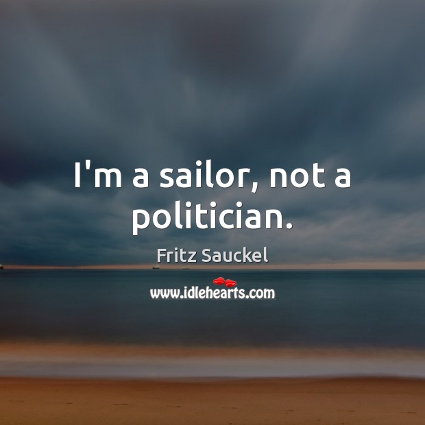 I’m a sailor, not a politician. Fritz Sauckel Picture Quote