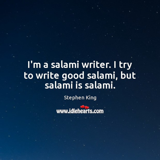 I’m a salami writer. I try to write good salami, but salami is salami. Stephen King Picture Quote